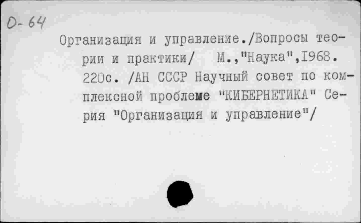 ﻿Организация и управление./Вопросы теории и практики/ М.,"Наука",1968. 220с. /АН СССР Научный совет по ком плексной проблеме "КИБЕРНЕТИКА" Серия "Организация и управление"/